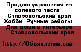 Продаю украшения из соленого теста - Ставропольский край Хобби. Ручные работы » Для дома и интерьера   . Ставропольский край